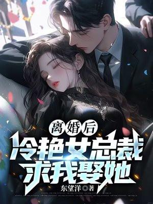 离婚后冷艳女总裁求我娶她