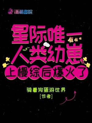 星际唯一人类幼崽上慢综后爆火了TXT